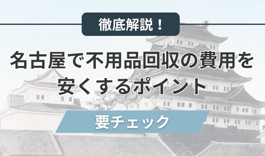 名古屋で不用品回収の費用をなるべく安くするポイント