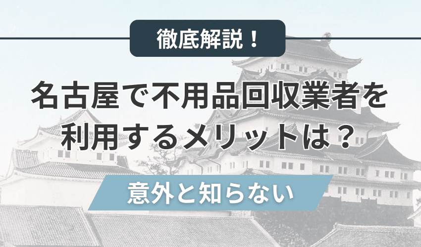 名古屋で不用品回収業者を利用するメリットは？